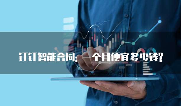 钉钉智能合同: 一个月便宜多少钱?