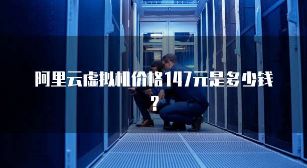 阿里云虚拟机价格147元是多少钱?