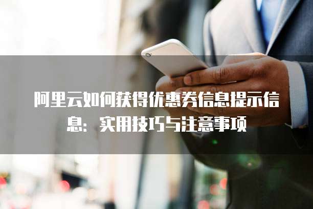 阿里云如何获得优惠券信息提示信息:实用技巧与注意事项