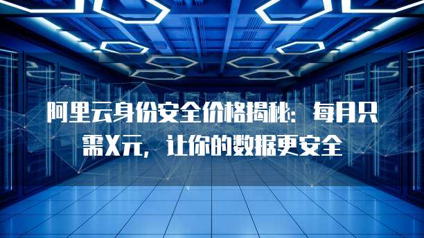 阿里云身份安全价格揭秘:每月只需X元,让你的数据更安全