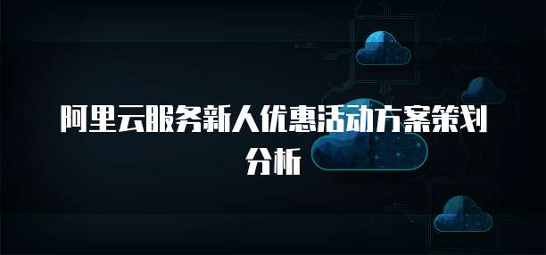 阿里云服务新人优惠活动方案策划分析