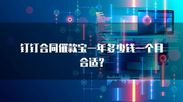 钉钉合同催款宝一年多少钱一个月合适?