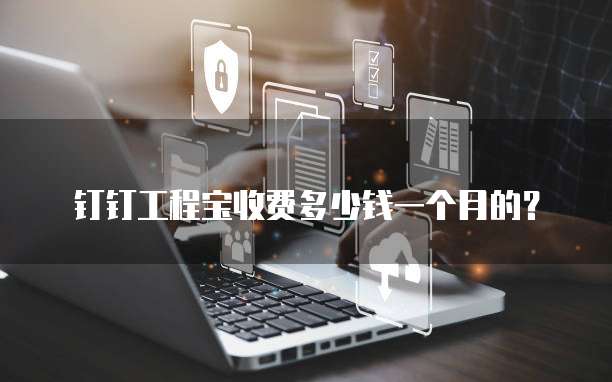 钉钉工程宝收费多少钱一个月的？