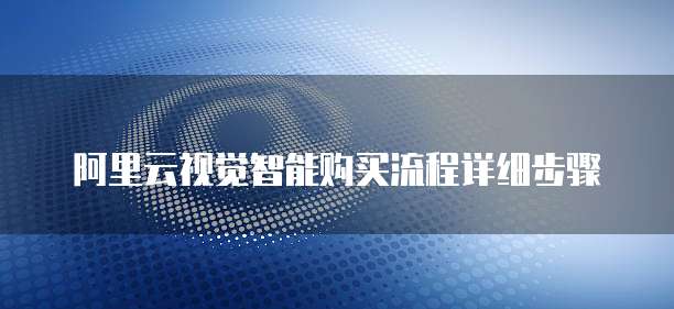 阿里云视觉智能购买流程详细步骤