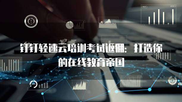 钉钉轻速云培训考试返佣：打造你的在线教育帝国