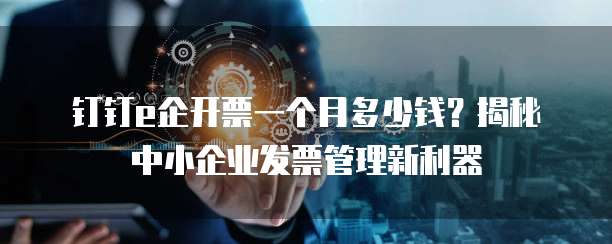 钉钉e企开票一个月多少钱?揭秘中小企业发票管理新利器