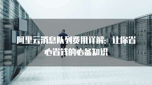 阿里云消息队列费用详解:让你省心省钱的必备知识