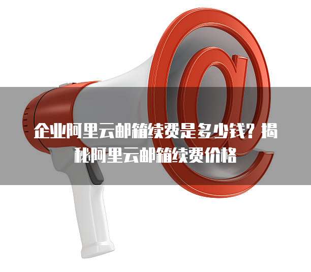 企业阿里云邮箱续费是多少钱?揭秘阿里云邮箱续费价格