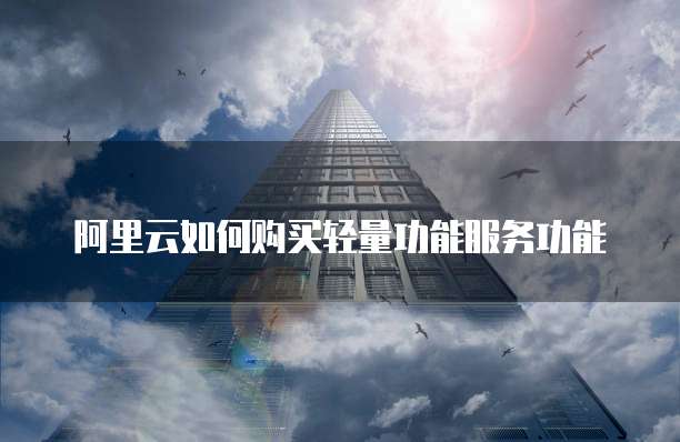 阿里云如何购买轻量功能服务功能