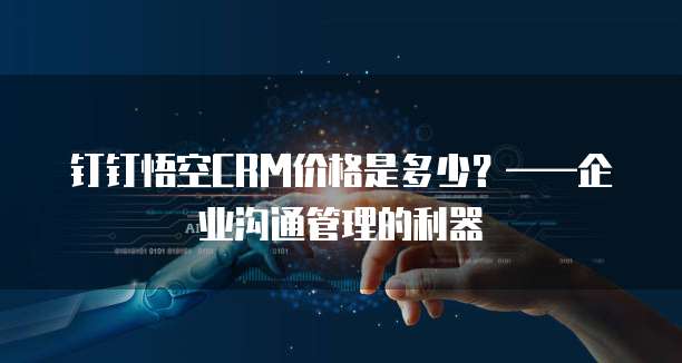 钉钉悟空CRM价格是多少?——企业沟通管理的利器