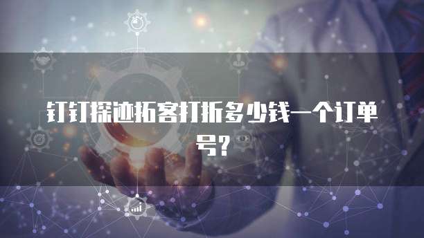 钉钉探迹拓客打折多少钱一个订单号?