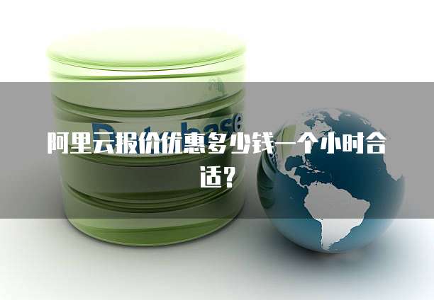 阿里云报价优惠多少钱一个小时合适？