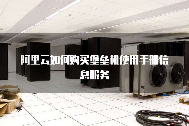 阿里云如何购买堡垒机使用手册信息服务