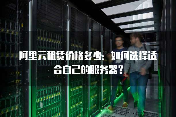 阿里云租赁价格多少:如何选择适合自己的服务器?