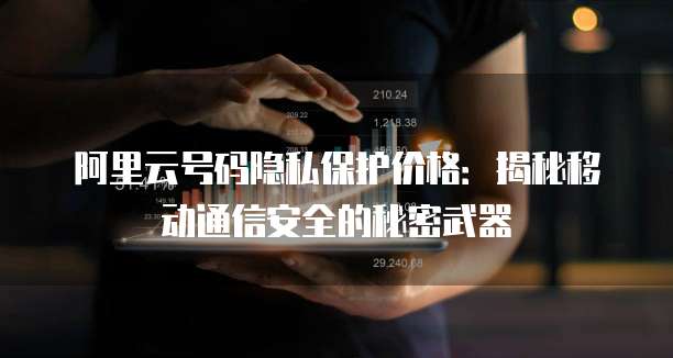阿里云号码隐私保护价格：揭秘移动通信安全的秘密武器