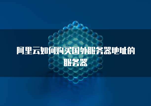 阿里云如何购买国外服务器地址的服务器