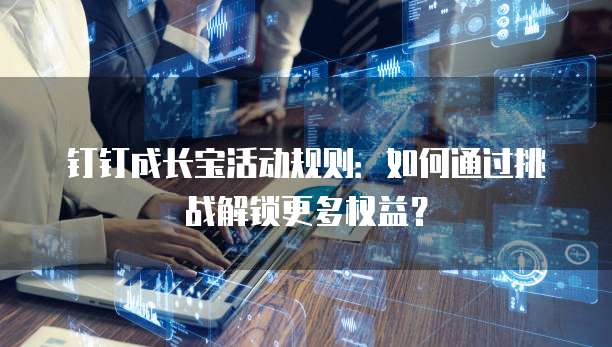 钉钉成长宝活动规则:如何通过挑战解锁更多权益?