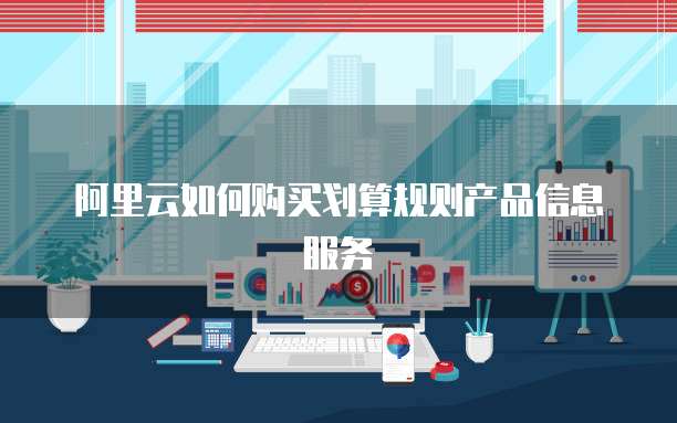 阿里云如何购买划算规则产品信息服务