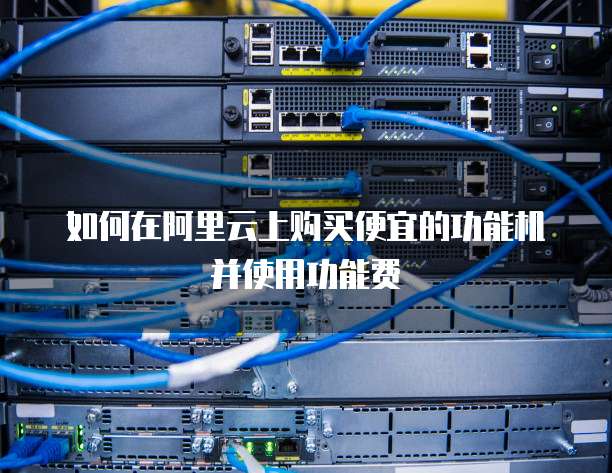 如何在阿里云上购买便宜的功能机并使用功能费