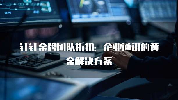钉钉金牌团队折扣:企业通讯的黄金解决方案