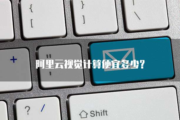 阿里云视觉计算便宜多少？