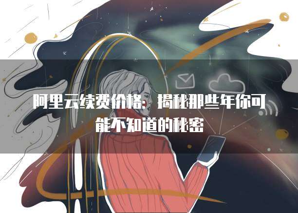 阿里云续费价格:揭秘那些年你可能不知道的秘密