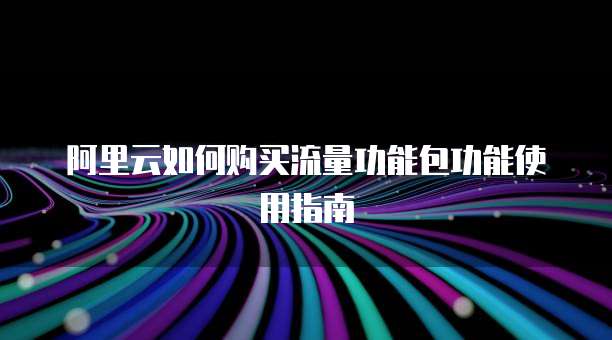 阿里云如何购买流量功能包功能使用指南