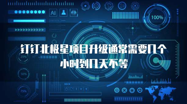 钉钉北极星项目升级通常需要几个小时到几天不等