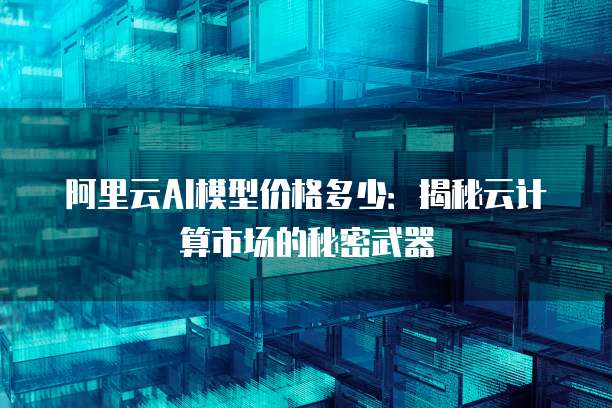 阿里云AI模型价格多少：揭秘云计算市场的秘密武器
