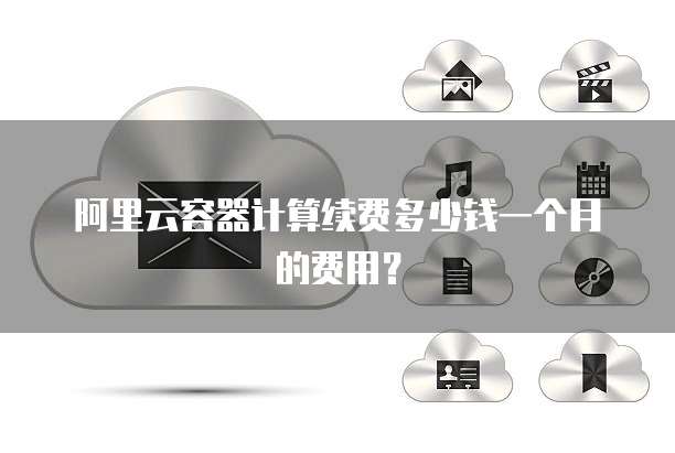 阿里云容器计算续费多少钱一个月的费用?