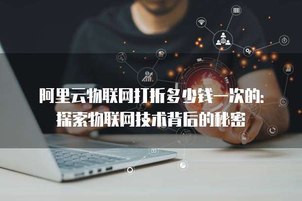 阿里云物联网打折多少钱一次的:探索物联网技术背后的秘密