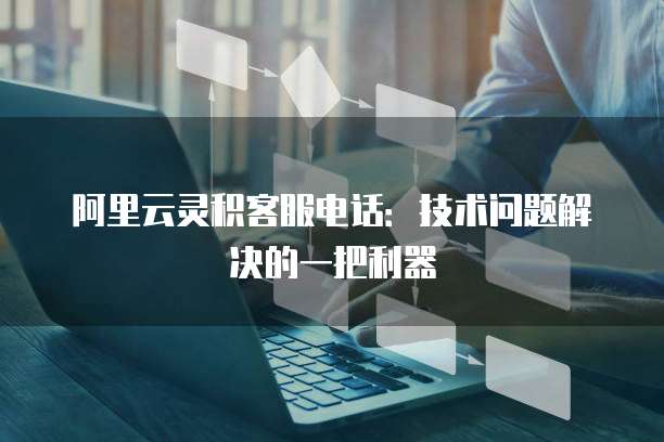 阿里云灵积客服电话：技术问题解决的一把利器
