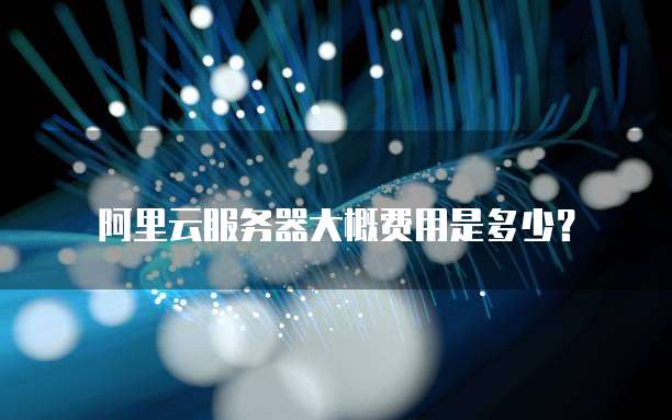 阿里云服务器大概费用是多少?