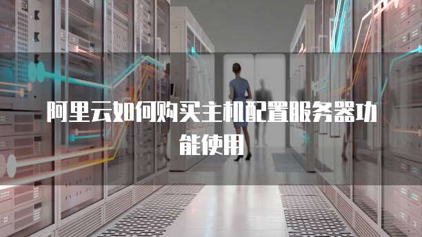 阿里云如何购买主机配置服务器功能使用