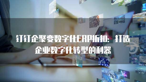 钉钉企聚变数字化ERP折扣：打造企业数字化转型的利器