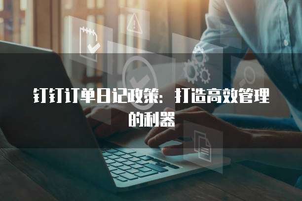 钉钉订单日记政策:打造高效管理的利器