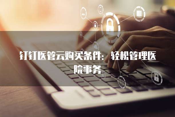 钉钉医管云购买条件：轻松管理医院事务