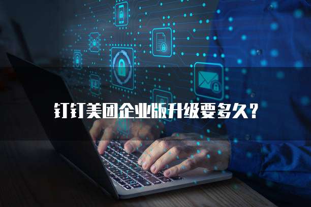 钉钉美团企业版升级要多久？