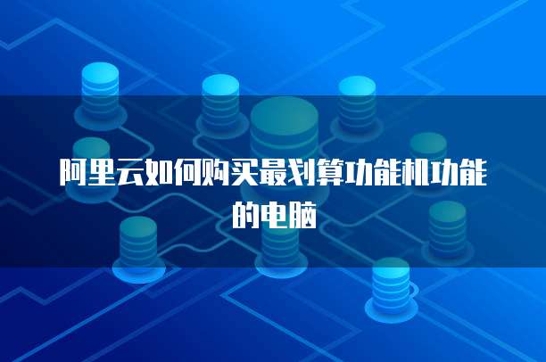 阿里云如何购买最划算功能机功能的电脑