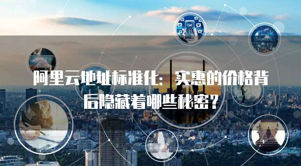 阿里云地址标准化:实惠的价格背后隐藏着哪些秘密?