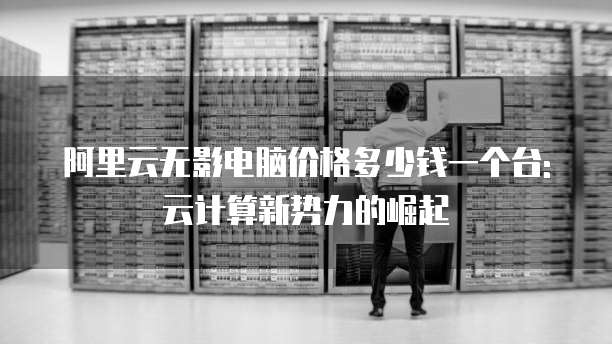 阿里云无影电脑价格多少钱一个台: 云计算新势力的崛起