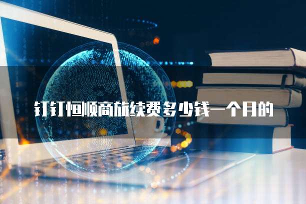 钉钉恒顺商旅续费多少钱一个月的