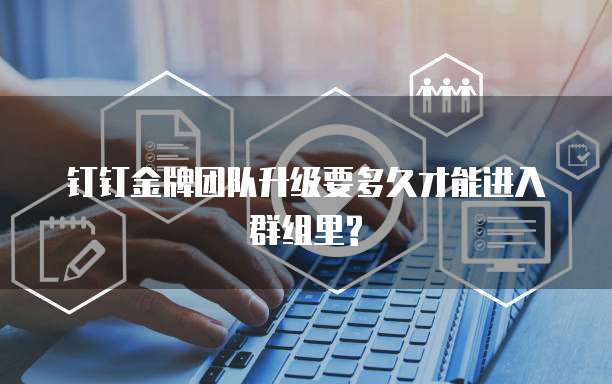 钉钉金牌团队升级要多久才能进入群组里?