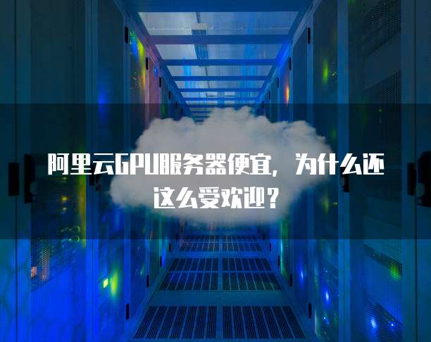阿里云GPU服务器便宜，为什么还这么受欢迎？