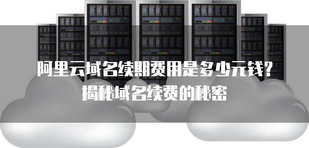 阿里云域名续期费用是多少元钱？揭秘域名续费的秘密