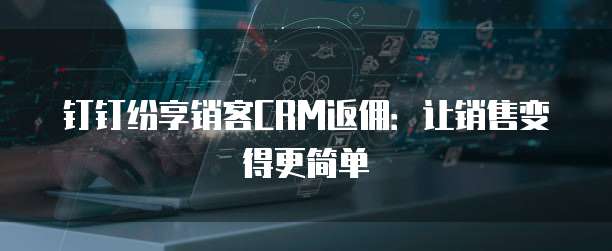 钉钉纷享销客CRM返佣:让销售变得更简单