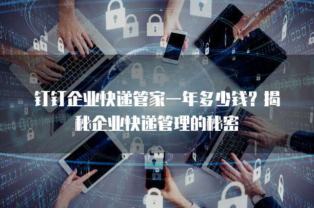 钉钉企业快递管家一年多少钱？揭秘企业快递管理的秘密