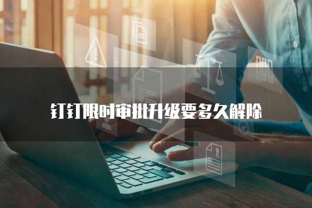 钉钉限时审批升级要多久解除