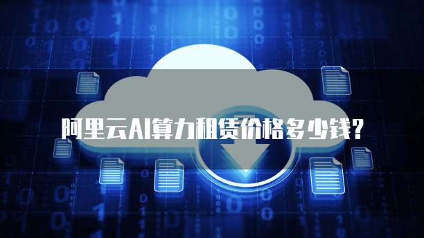 阿里云ai算力租赁价格多少钱？