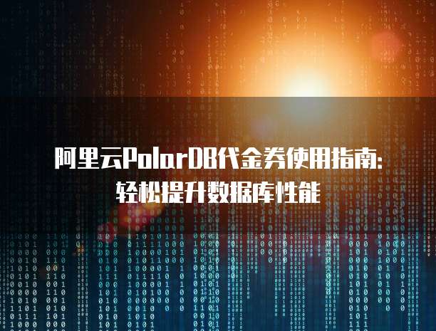 阿里云PolarDB代金券使用指南：轻松提升数据库性能